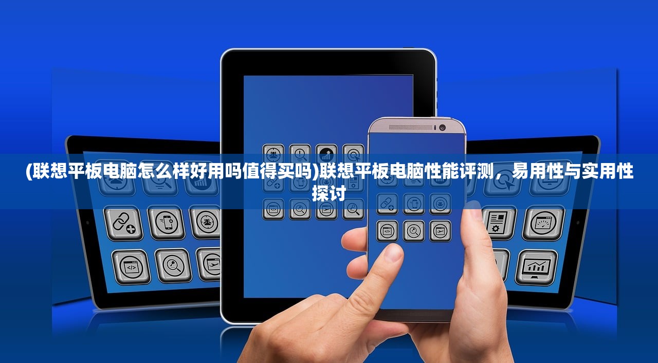 (联想平板电脑怎么样好用吗值得买吗)联想平板电脑性能评测，易用性与实用性探讨
