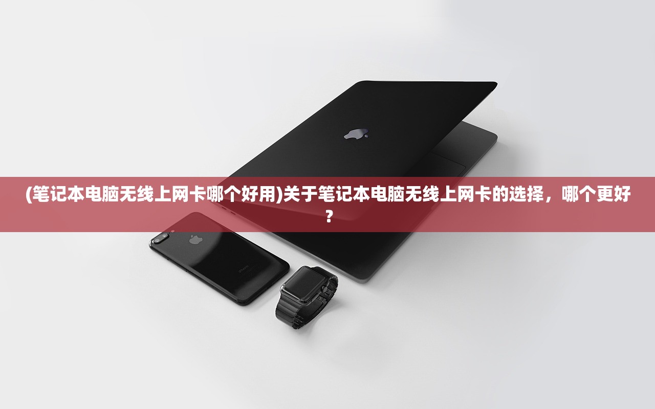 (笔记本电脑无线上网卡哪个好用)关于笔记本电脑无线上网卡的选择，哪个更好？