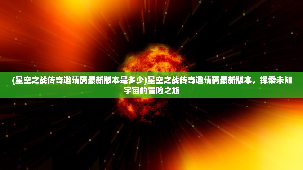 (星空之战传奇邀请码最新版本是多少)星空之战传奇邀请码最新版本，探索未知宇宙的冒险之旅