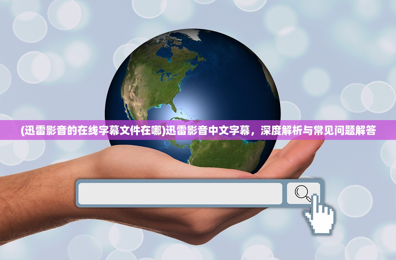 (迅雷影音的在线字幕文件在哪)迅雷影音中文字幕，深度解析与常见问题解答