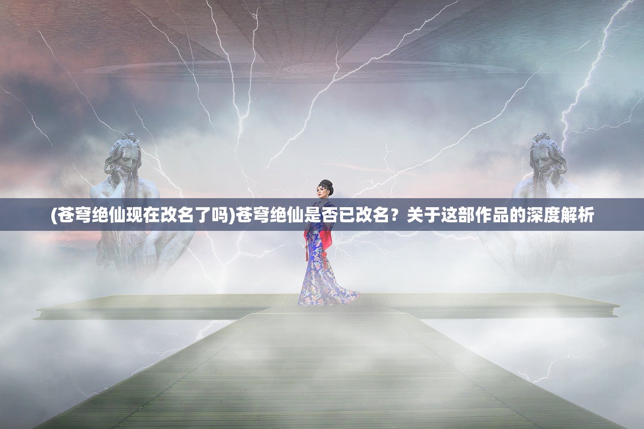 (苍穹绝仙现在改名了吗)苍穹绝仙是否已改名？关于这部作品的深度解析