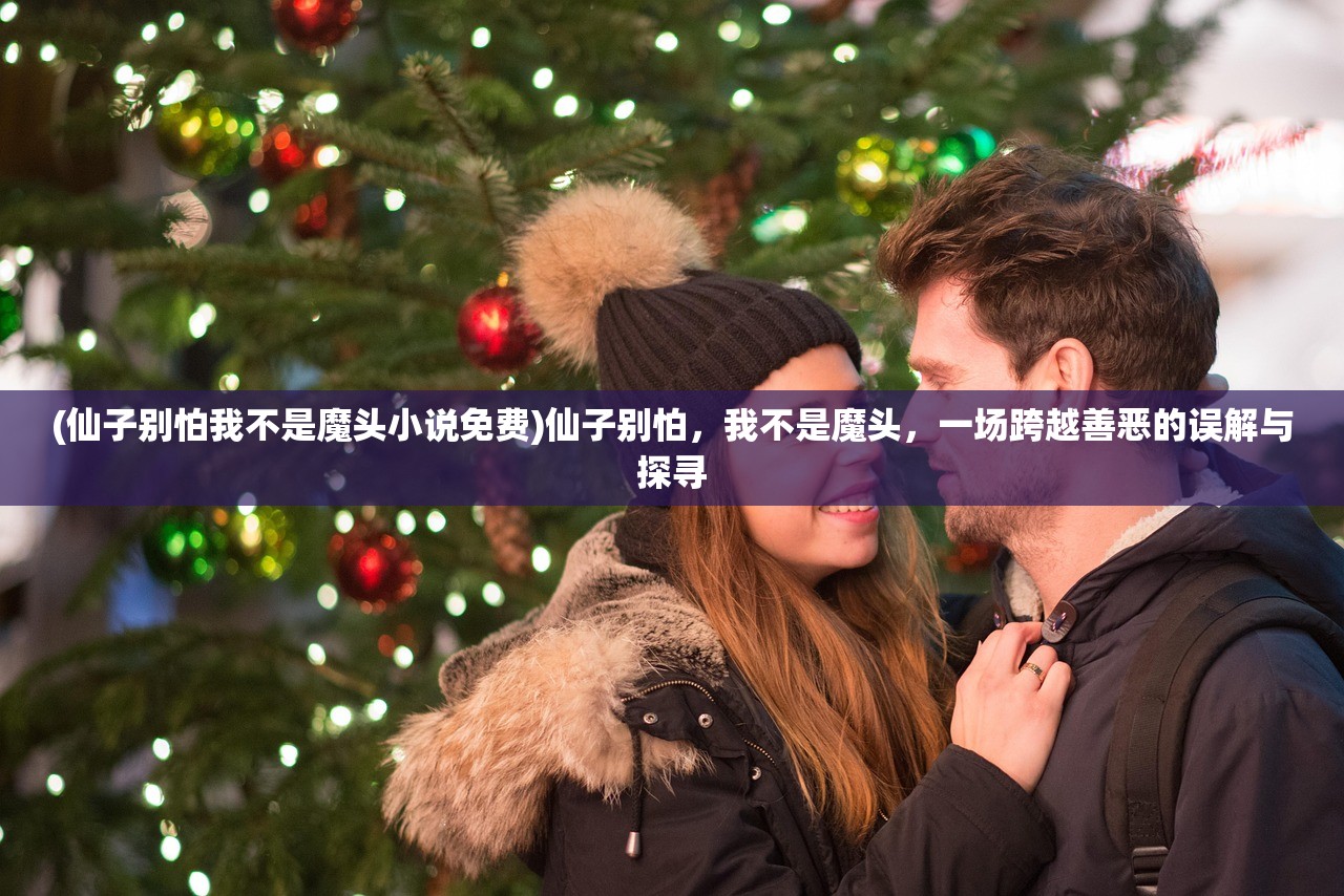 (仙子别怕我不是魔头小说免费)仙子别怕，我不是魔头，一场跨越善恶的误解与探寻