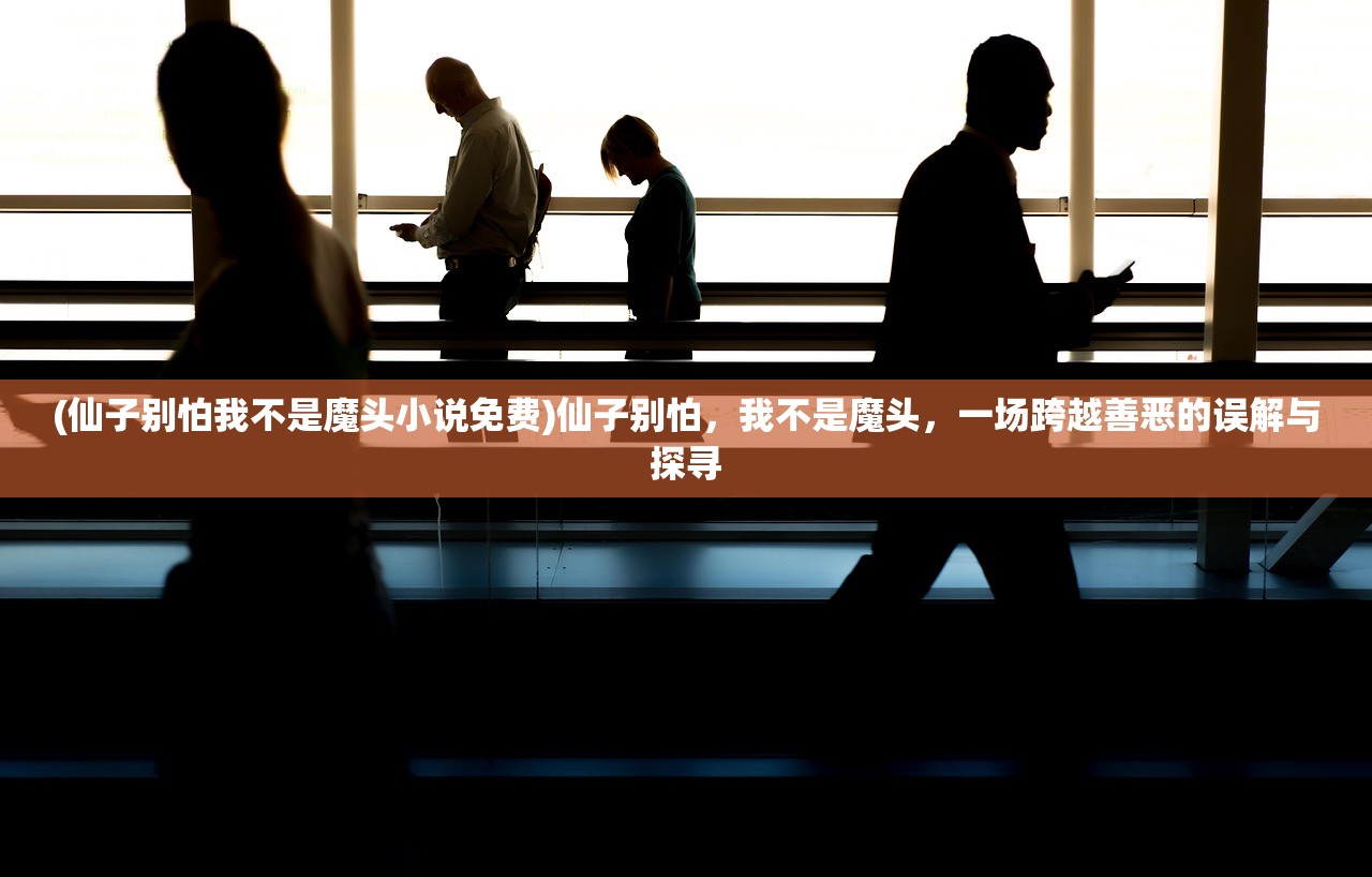(仙子别怕我不是魔头小说免费)仙子别怕，我不是魔头，一场跨越善恶的误解与探寻