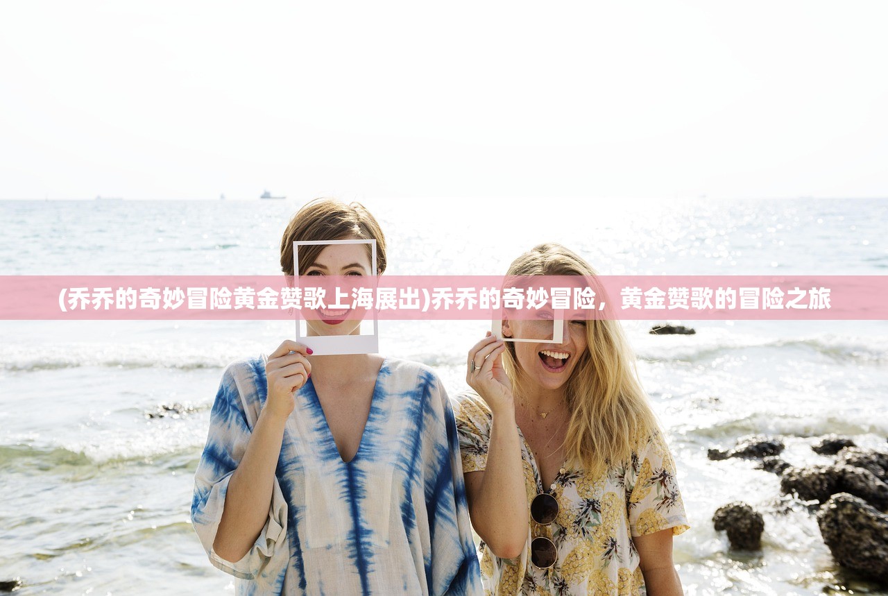 (乔乔的奇妙冒险黄金赞歌上海展出)乔乔的奇妙冒险，黄金赞歌的冒险之旅