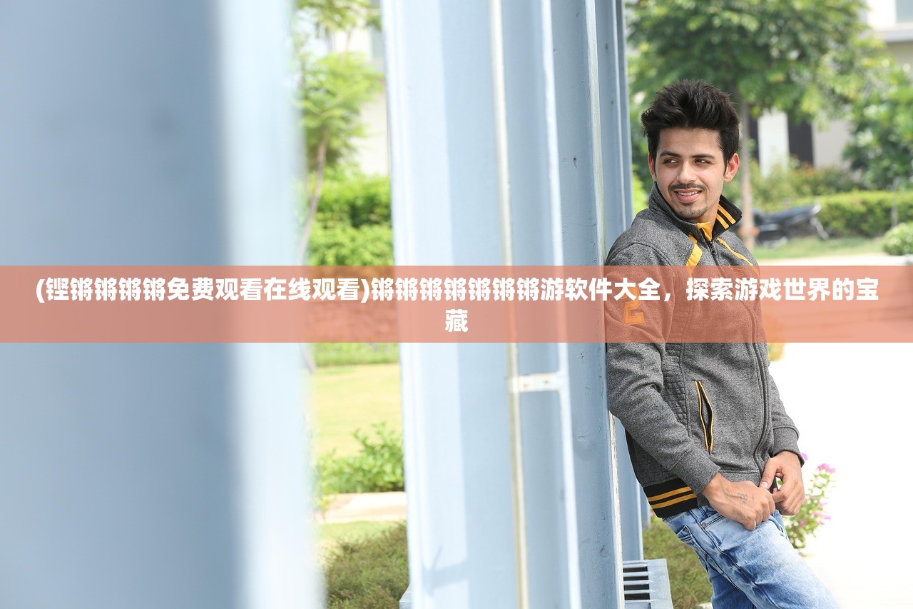 (铿锵锵锵锵免费观看在线观看)锵锵锵锵锵锵锵游软件大全，探索游戏世界的宝藏