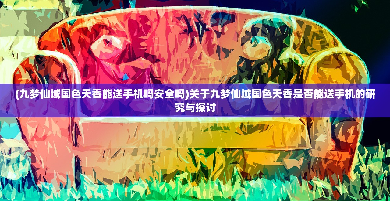 (九梦仙域国色天香能送手机吗安全吗)关于九梦仙域国色天香是否能送手机的研究与探讨