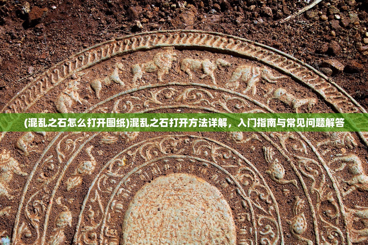 (混乱之石怎么打开图纸)混乱之石打开方法详解，入门指南与常见问题解答