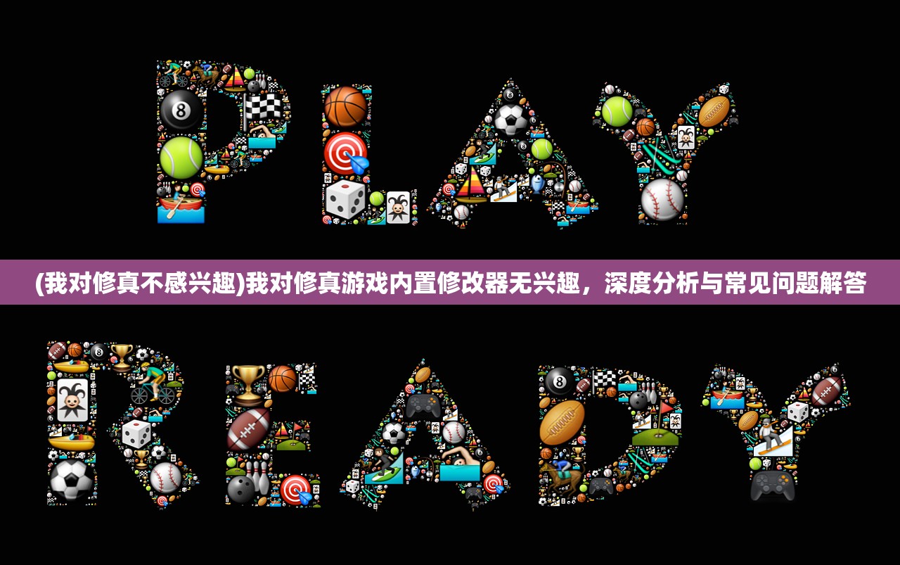 (我对修真不感兴趣)我对修真游戏内置修改器无兴趣，深度分析与常见问题解答