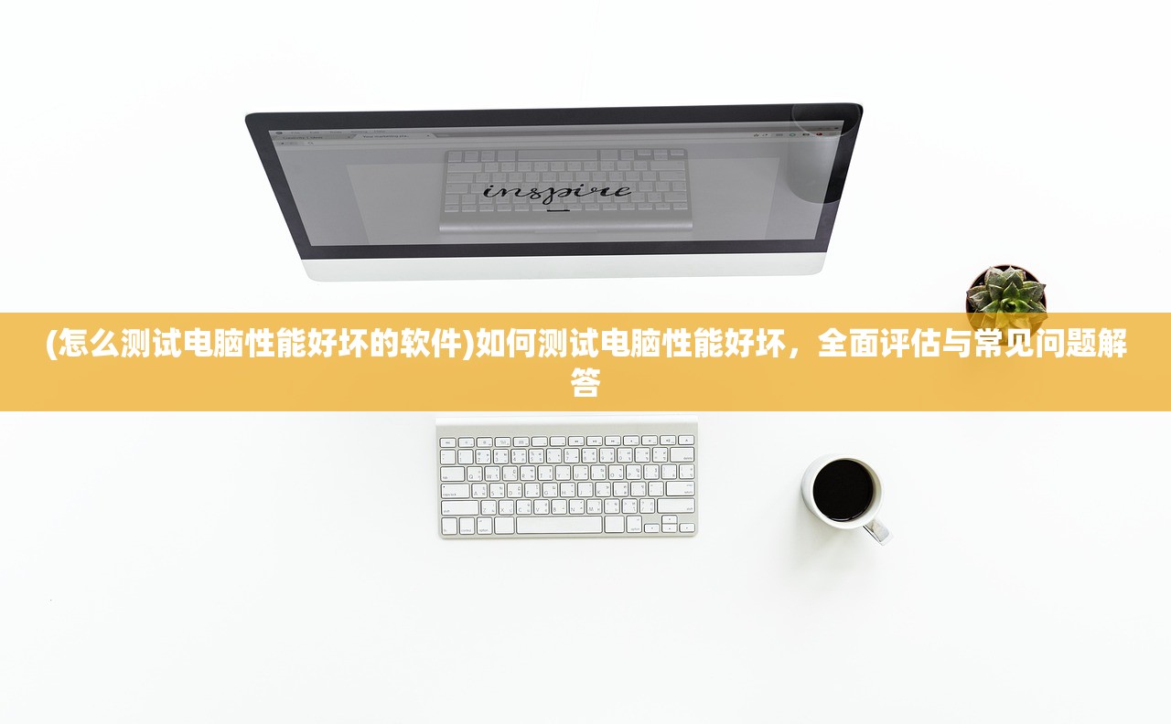 (怎么测试电脑性能好坏的软件)如何测试电脑性能好坏，全面评估与常见问题解答