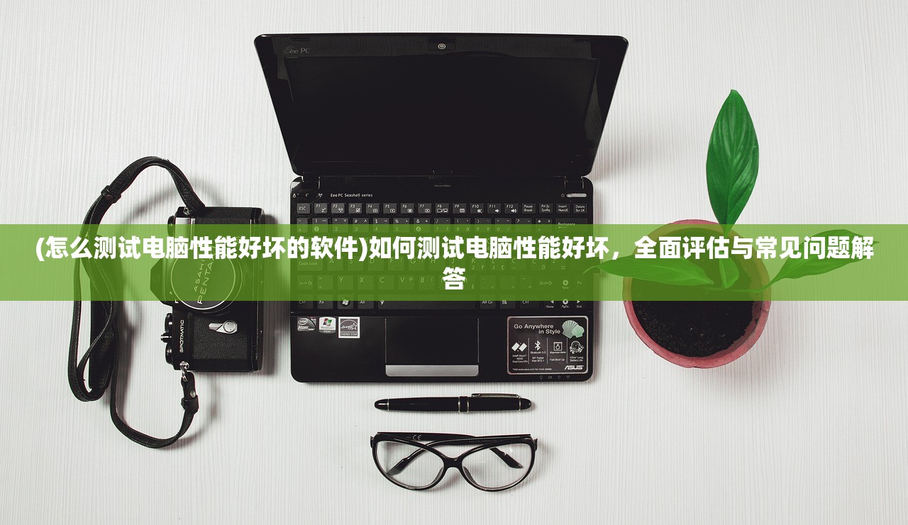 (怎么测试电脑性能好坏的软件)如何测试电脑性能好坏，全面评估与常见问题解答