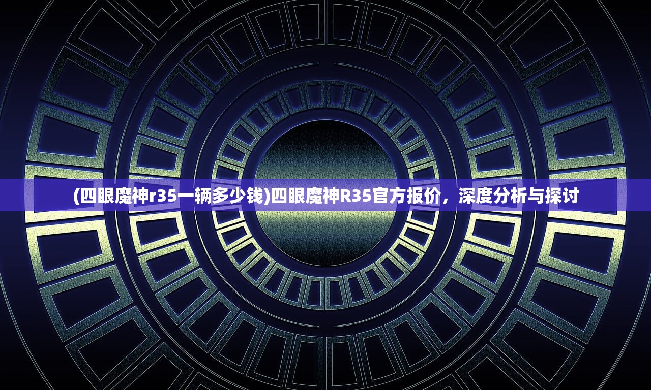 (四眼魔神r35一辆多少钱)四眼魔神R35官方报价，深度分析与探讨