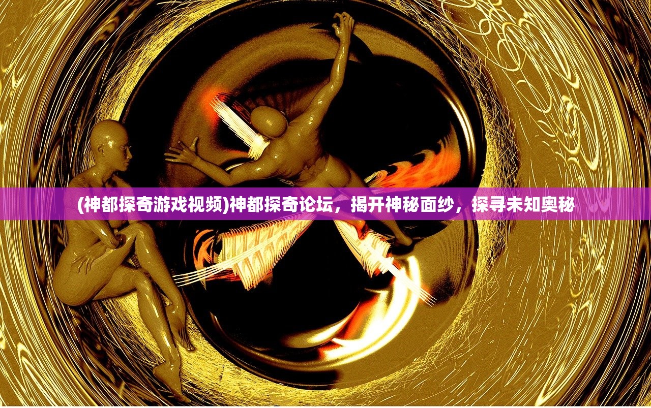 (神都探奇游戏视频)神都探奇论坛，揭开神秘面纱，探寻未知奥秘
