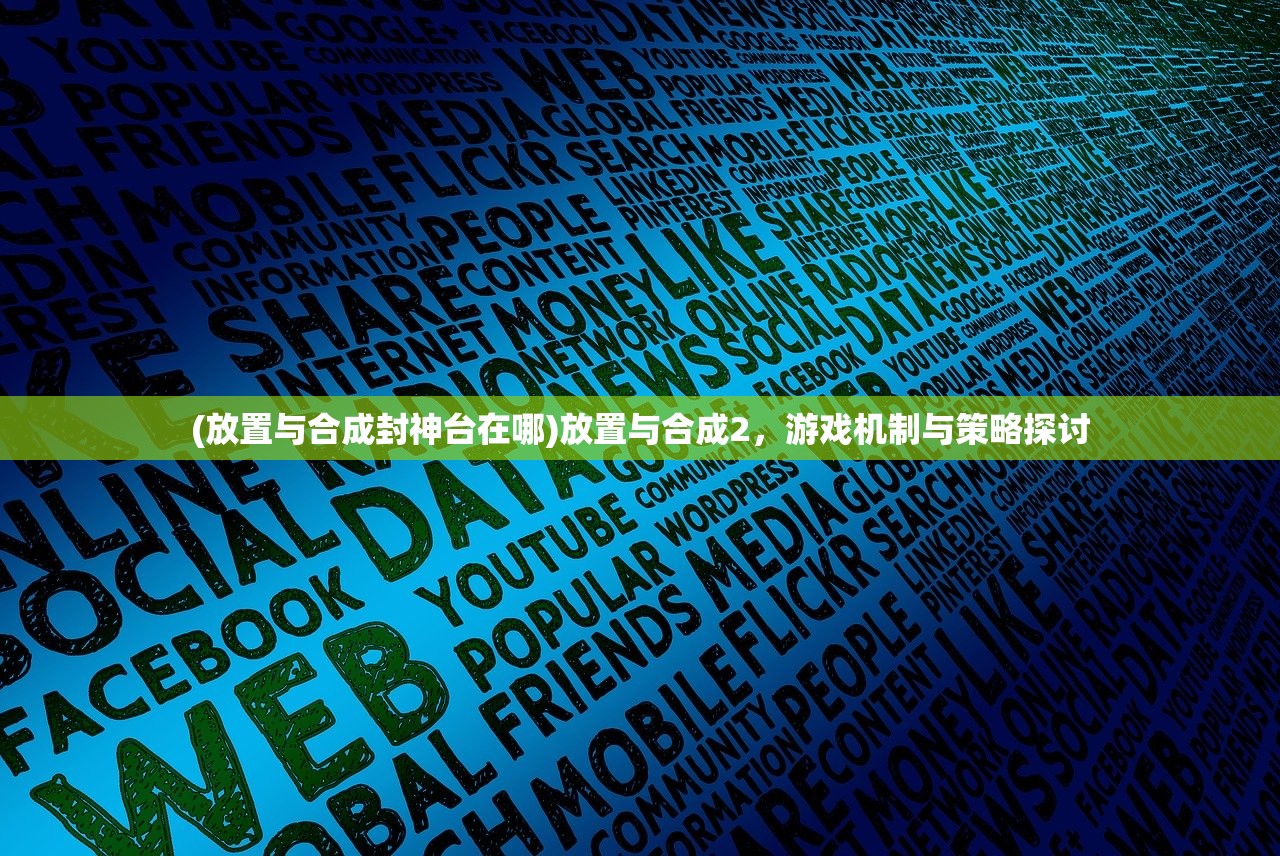 (放置与合成封神台在哪)放置与合成2，游戏机制与策略探讨