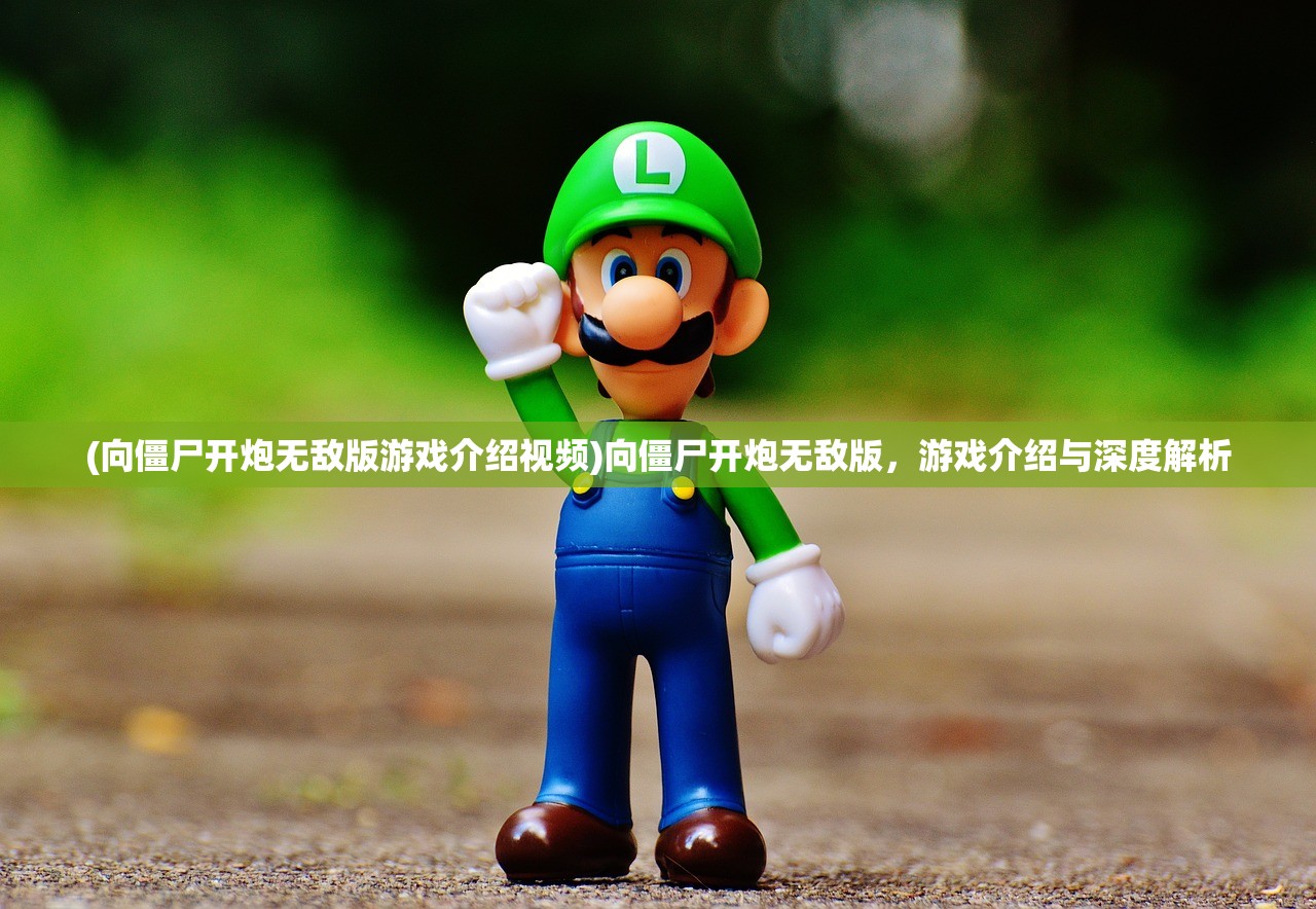 (向僵尸开炮无敌版游戏介绍视频)向僵尸开炮无敌版，游戏介绍与深度解析