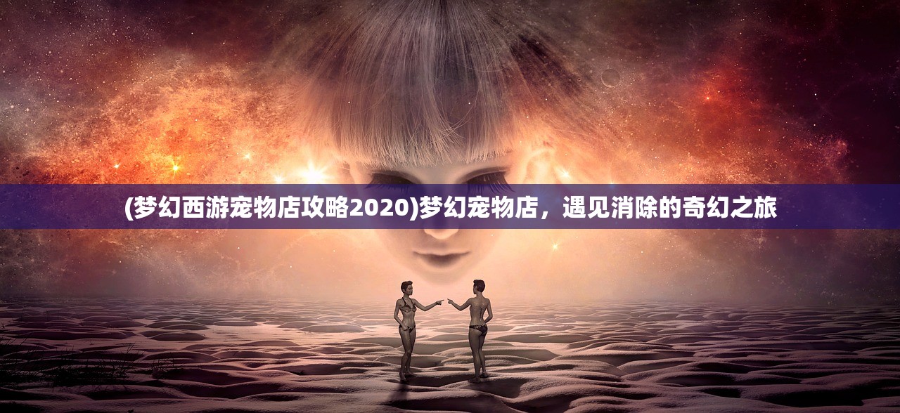 (梦幻西游宠物店攻略2020)梦幻宠物店，遇见消除的奇幻之旅