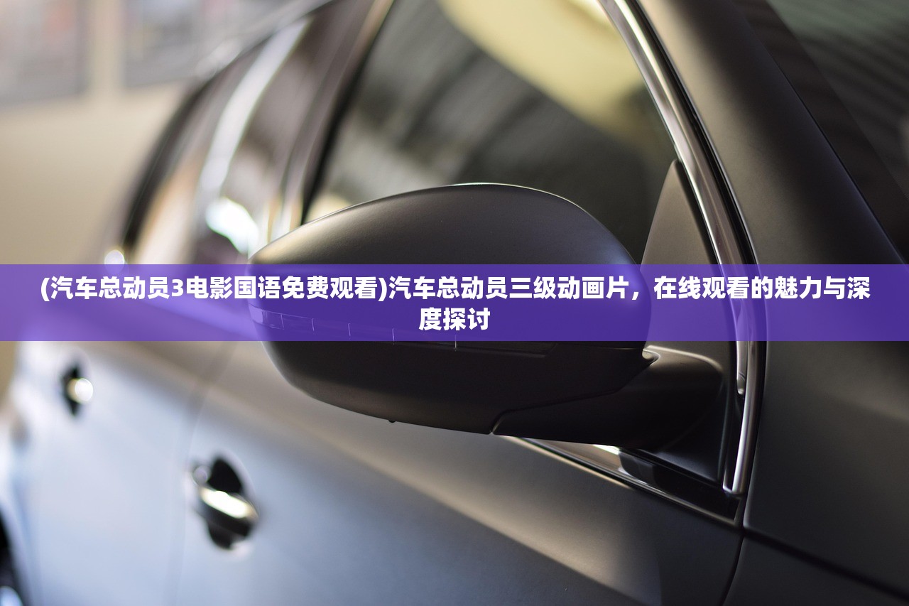 (汽车总动员3电影国语免费观看)汽车总动员三级动画片，在线观看的魅力与深度探讨
