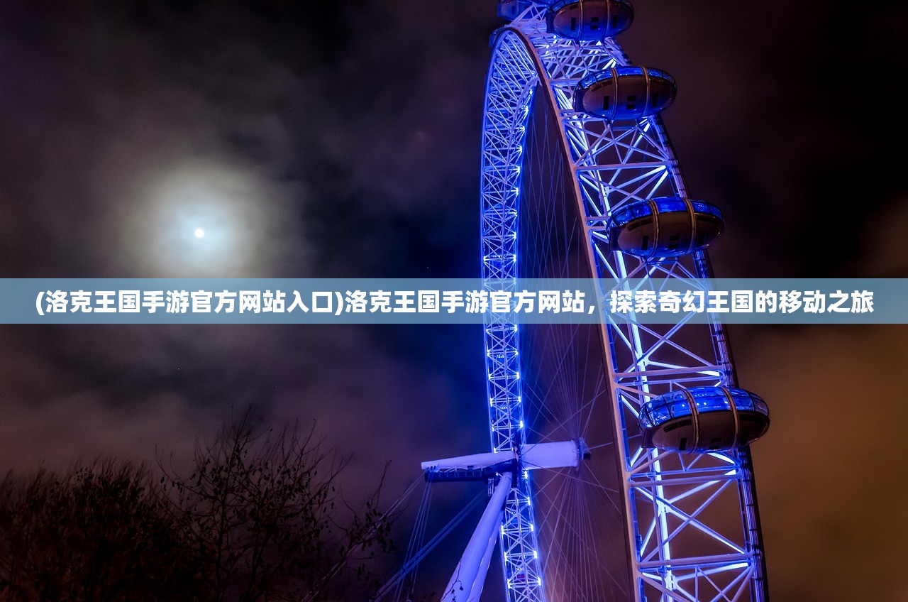 (洛克王国手游官方网站入口)洛克王国手游官方网站，探索奇幻王国的移动之旅