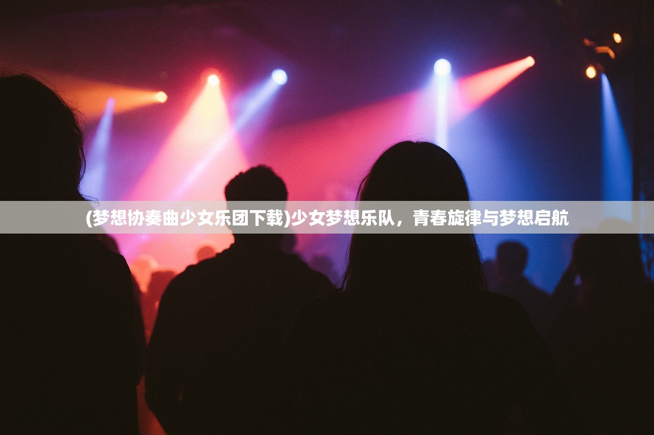 (梦想协奏曲少女乐团下载)少女梦想乐队，青春旋律与梦想启航
