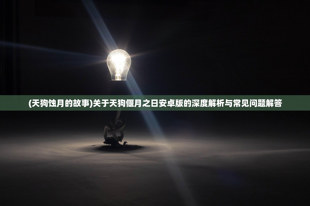 (天狗蚀月的故事)关于天狗偃月之日安卓版的深度解析与常见问题解答