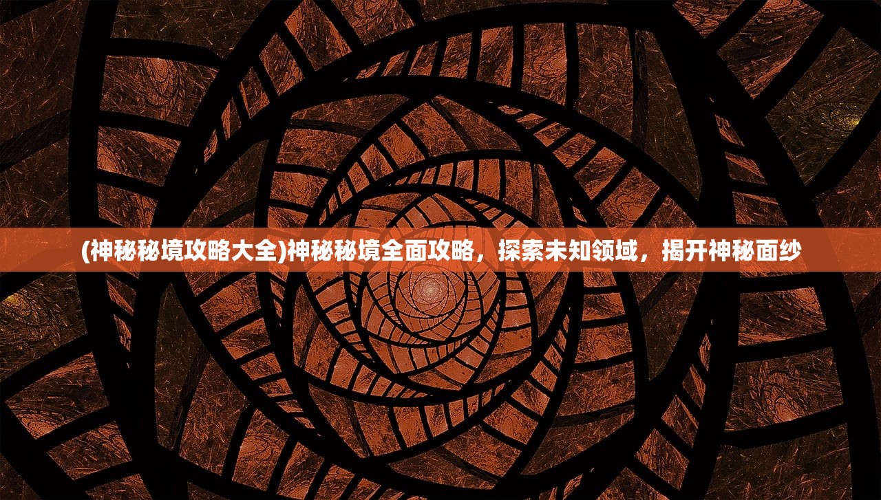 (神秘秘境攻略大全)神秘秘境全面攻略，探索未知领域，揭开神秘面纱