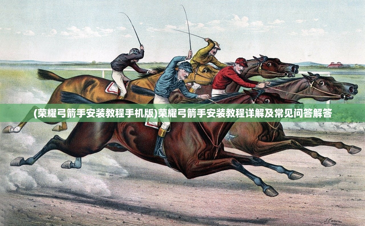 (荣耀弓箭手安装教程手机版)荣耀弓箭手安装教程详解及常见问答解答