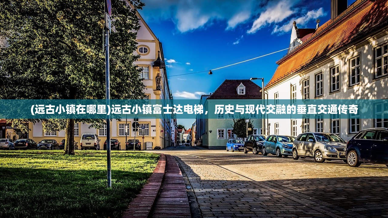 (远古小镇在哪里)远古小镇富士达电梯，历史与现代交融的垂直交通传奇