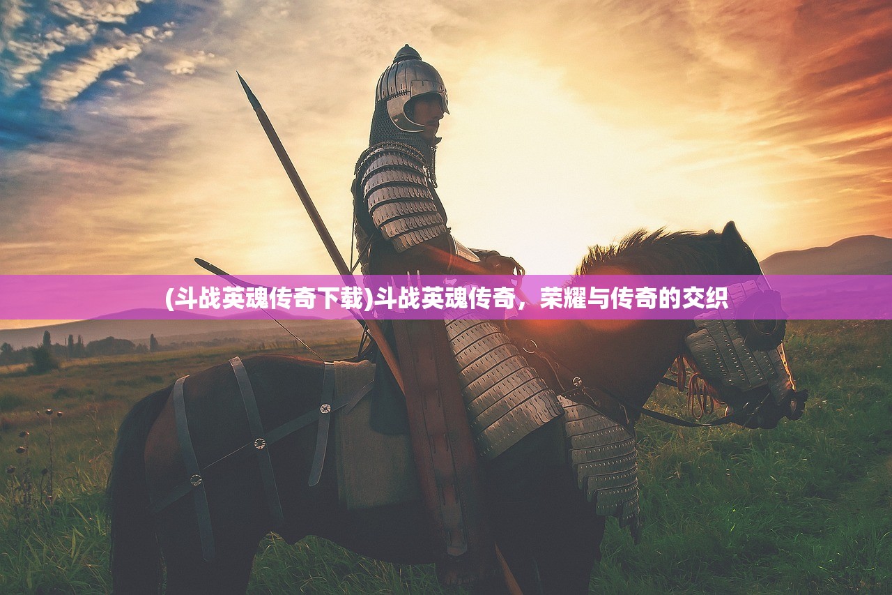 (斗战英魂传奇下载)斗战英魂传奇，荣耀与传奇的交织