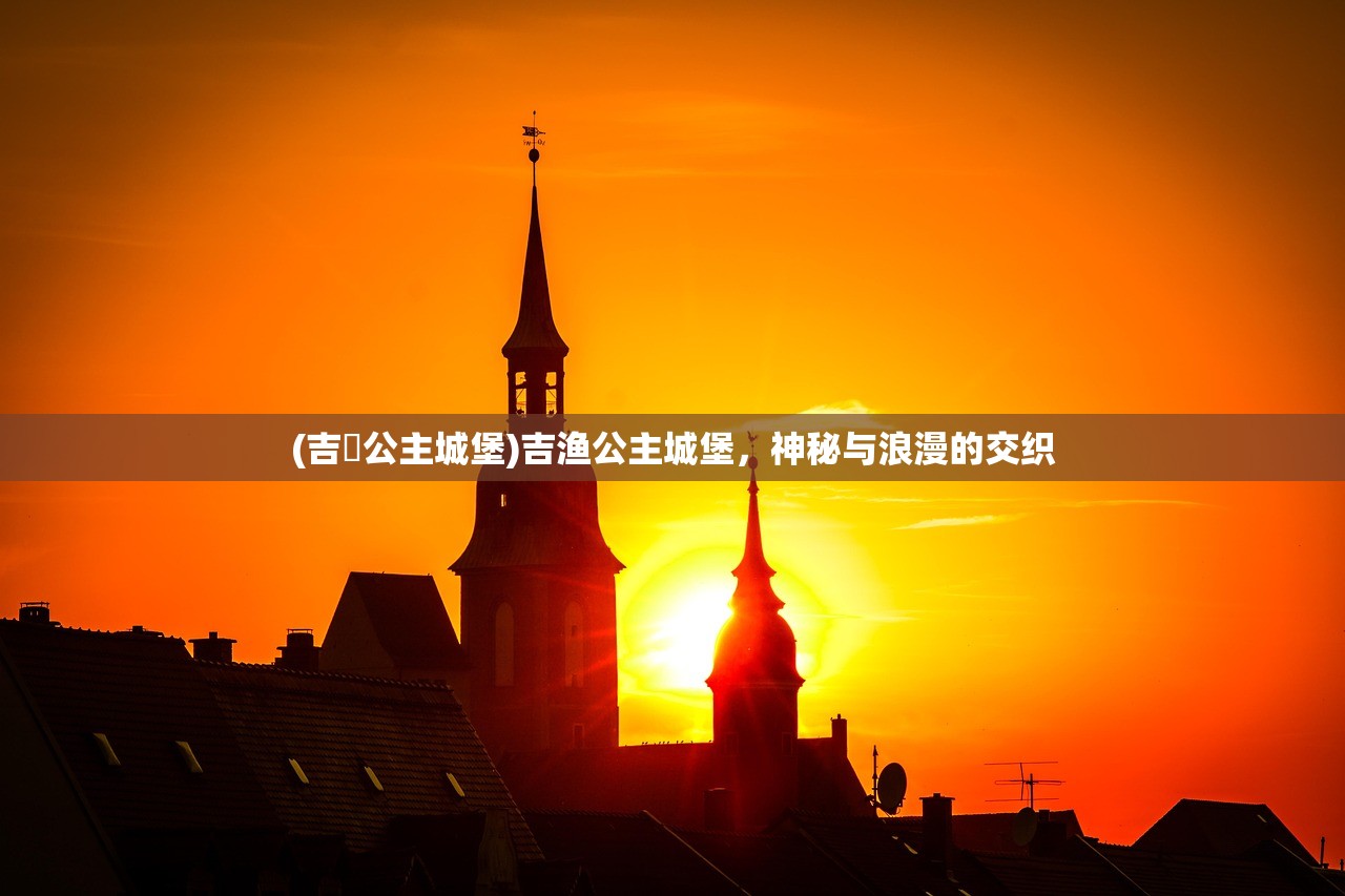 (吉礕公主城堡)吉渔公主城堡，神秘与浪漫的交织
