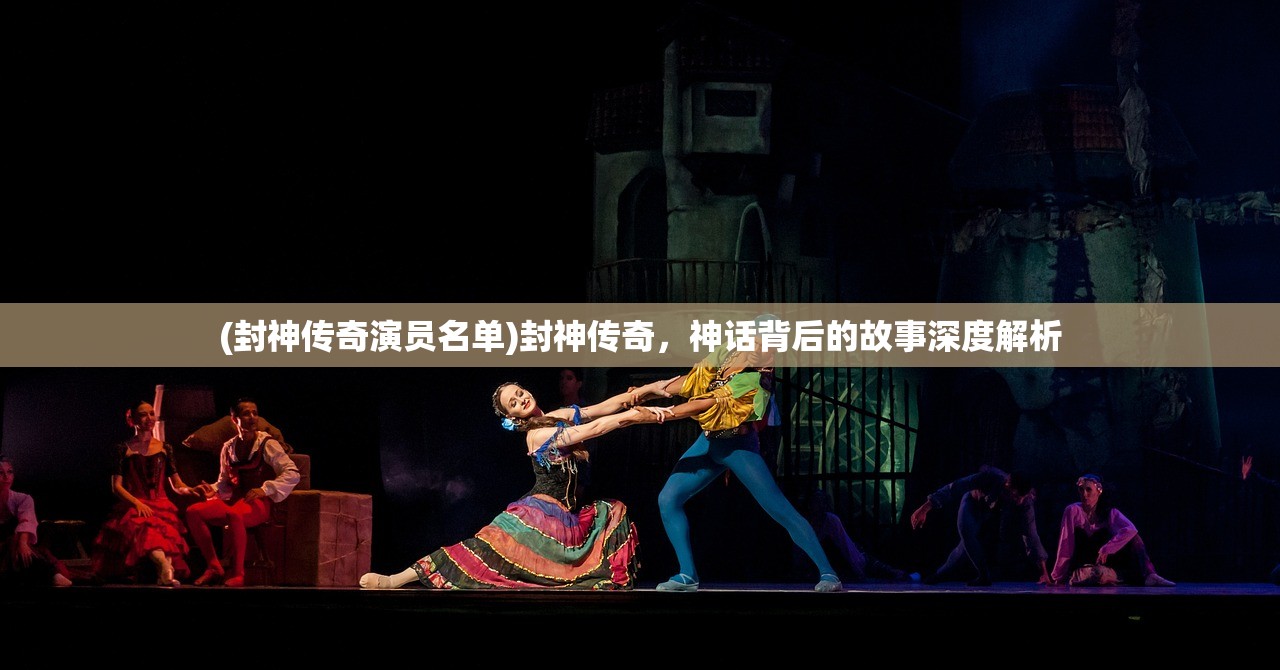 (封神传奇演员名单)封神传奇，神话背后的故事深度解析