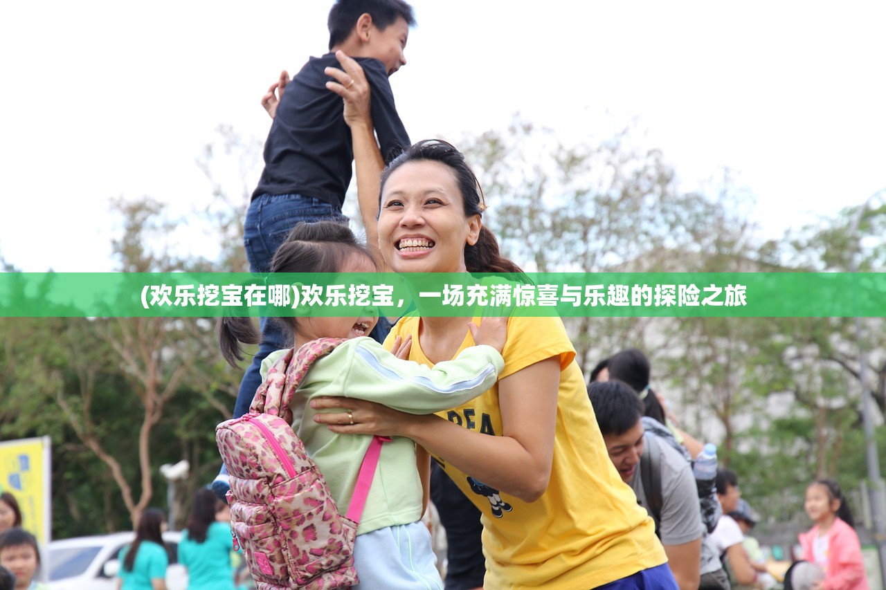 (欢乐挖宝在哪)欢乐挖宝，一场充满惊喜与乐趣的探险之旅