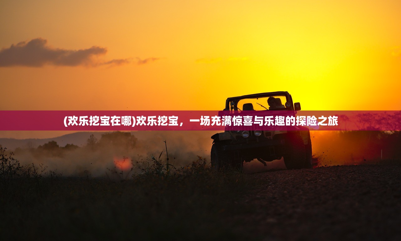 (欢乐挖宝在哪)欢乐挖宝，一场充满惊喜与乐趣的探险之旅