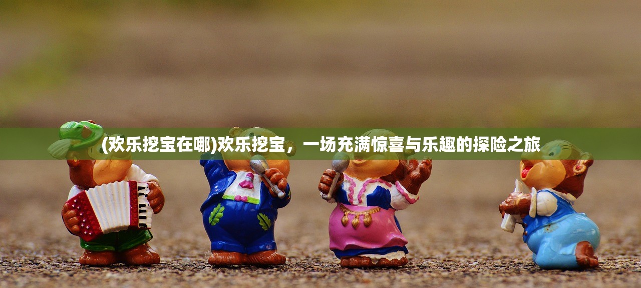 (欢乐挖宝在哪)欢乐挖宝，一场充满惊喜与乐趣的探险之旅