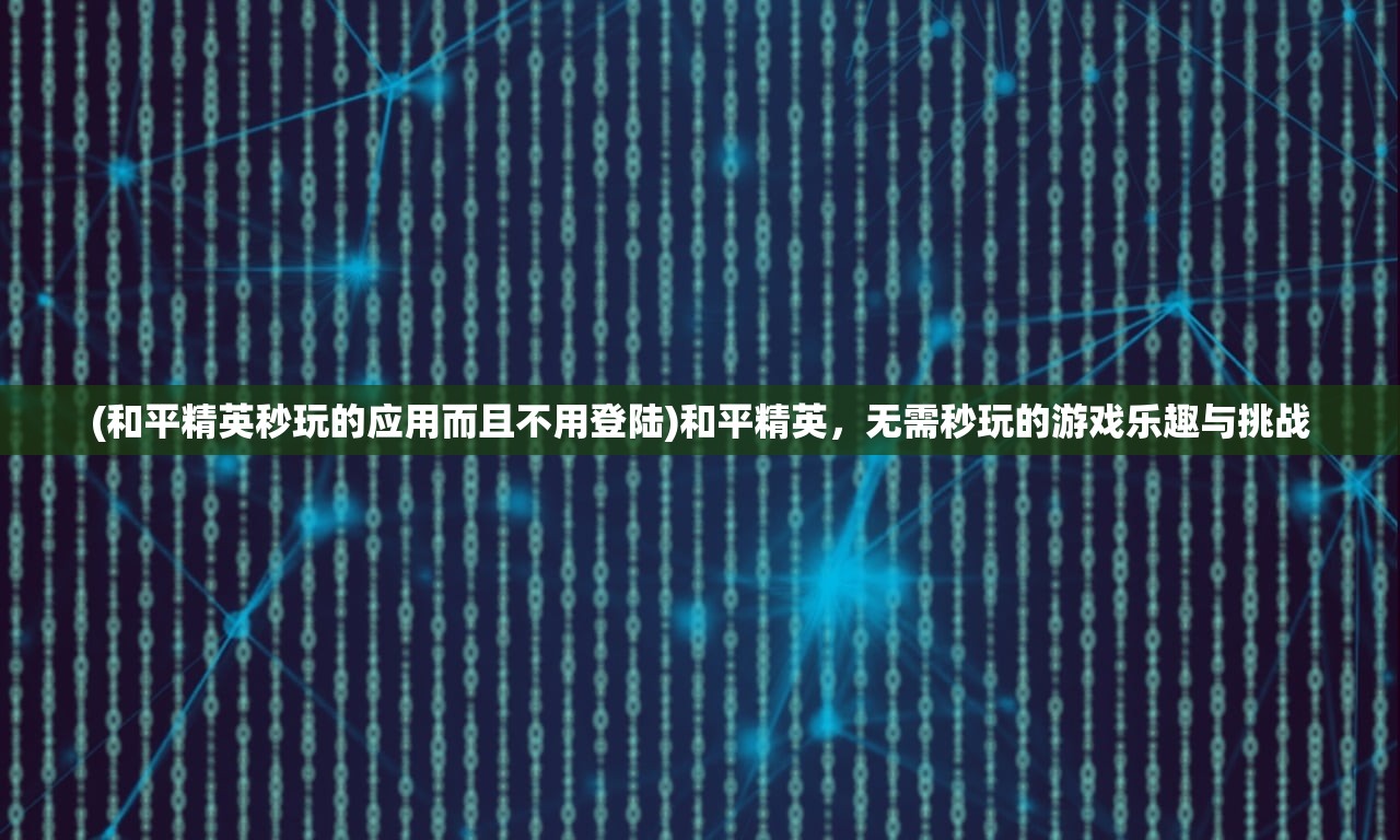 (和平精英秒玩的应用而且不用登陆)和平精英，无需秒玩的游戏乐趣与挑战