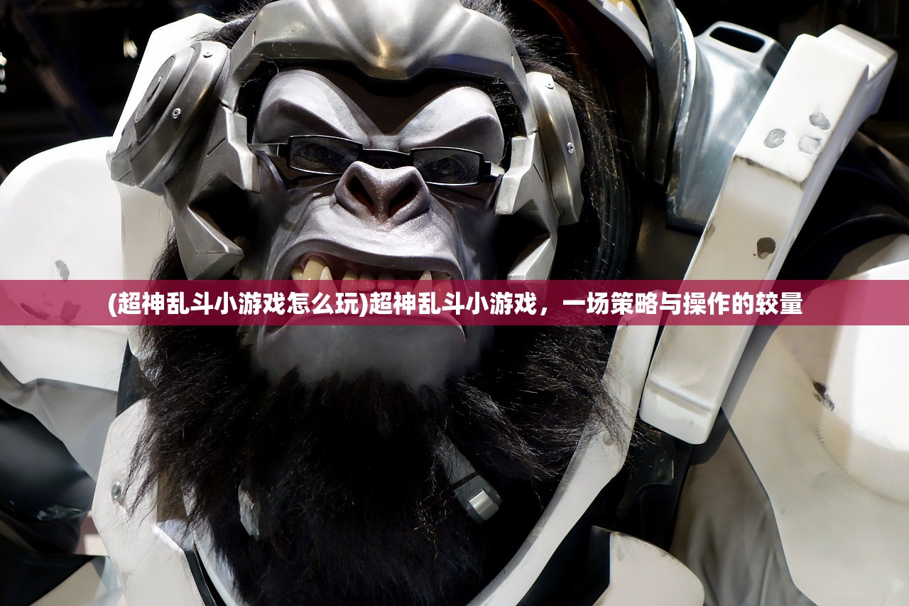 (超神乱斗小游戏怎么玩)超神乱斗小游戏，一场策略与操作的较量