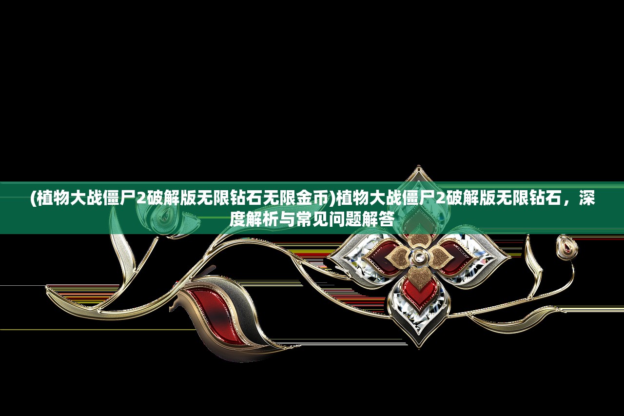 (植物大战僵尸2破解版无限钻石无限金币)植物大战僵尸2破解版无限钻石，深度解析与常见问题解答