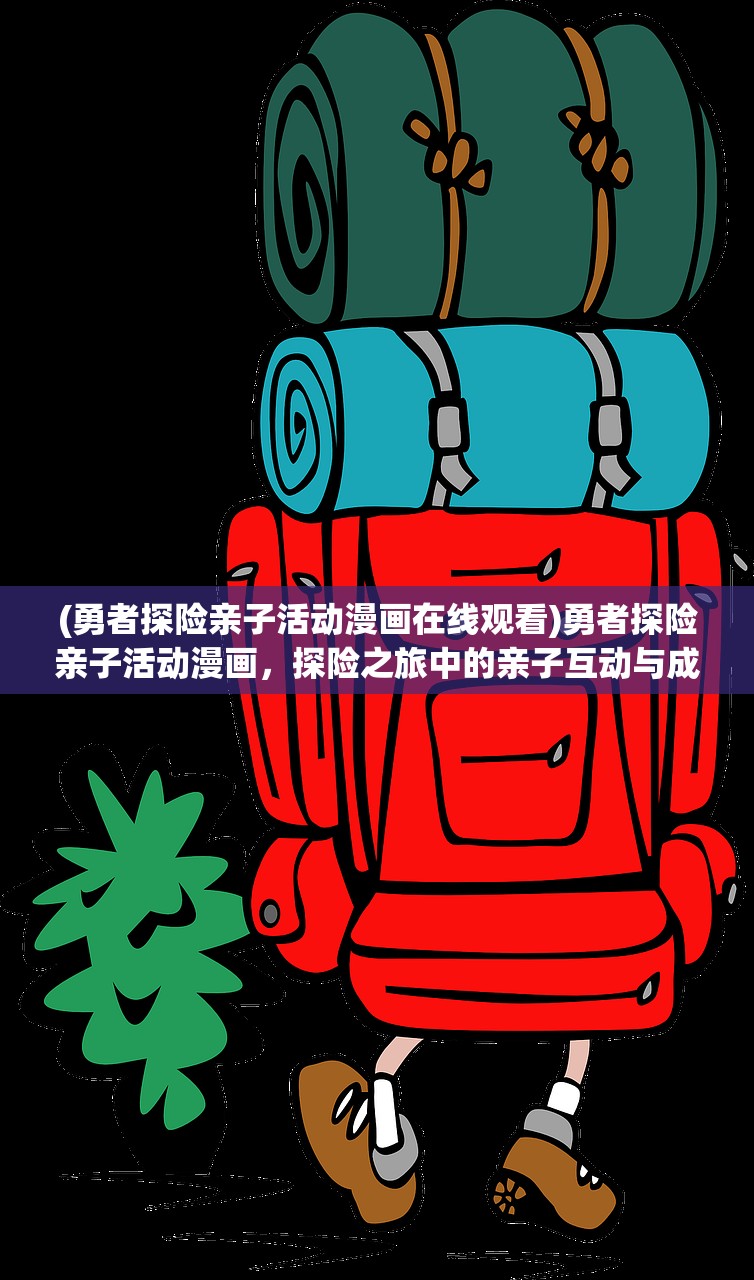 (勇者探险亲子活动漫画在线观看)勇者探险亲子活动漫画，探险之旅中的亲子互动与成长启示