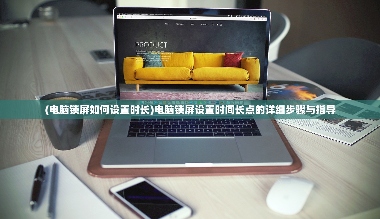 (电脑锁屏如何设置时长)电脑锁屏设置时间长点的详细步骤与指导