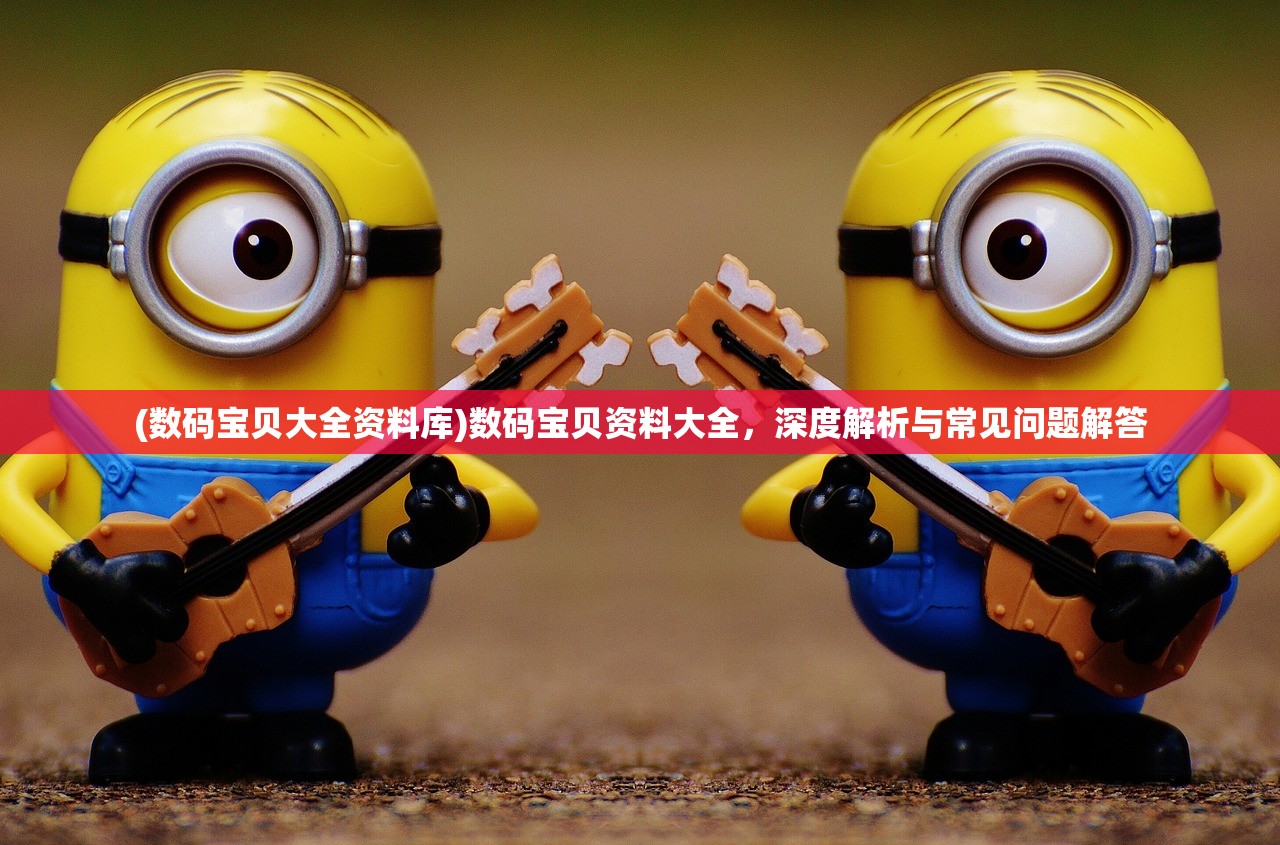 (数码宝贝大全资料库)数码宝贝资料大全，深度解析与常见问题解答