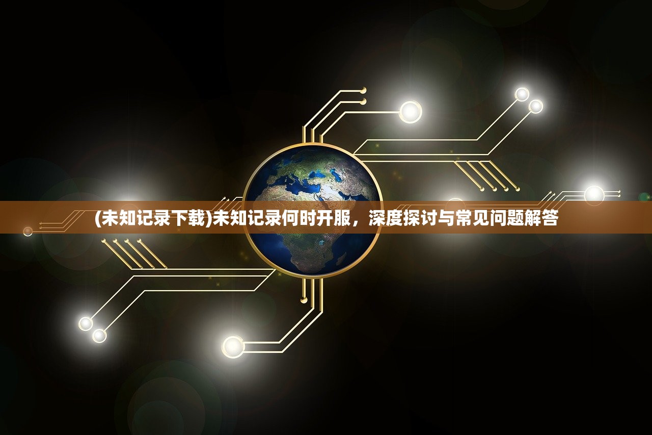(未知记录下载)未知记录何时开服，深度探讨与常见问题解答