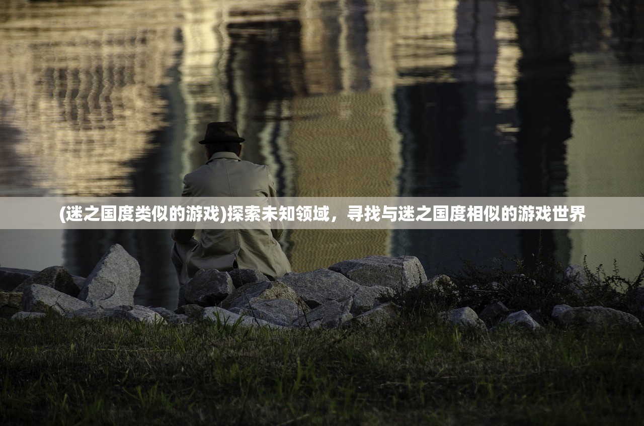 (迷之国度类似的游戏)探索未知领域，寻找与迷之国度相似的游戏世界