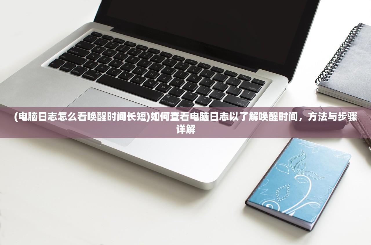 (电脑日志怎么看唤醒时间长短)如何查看电脑日志以了解唤醒时间，方法与步骤详解