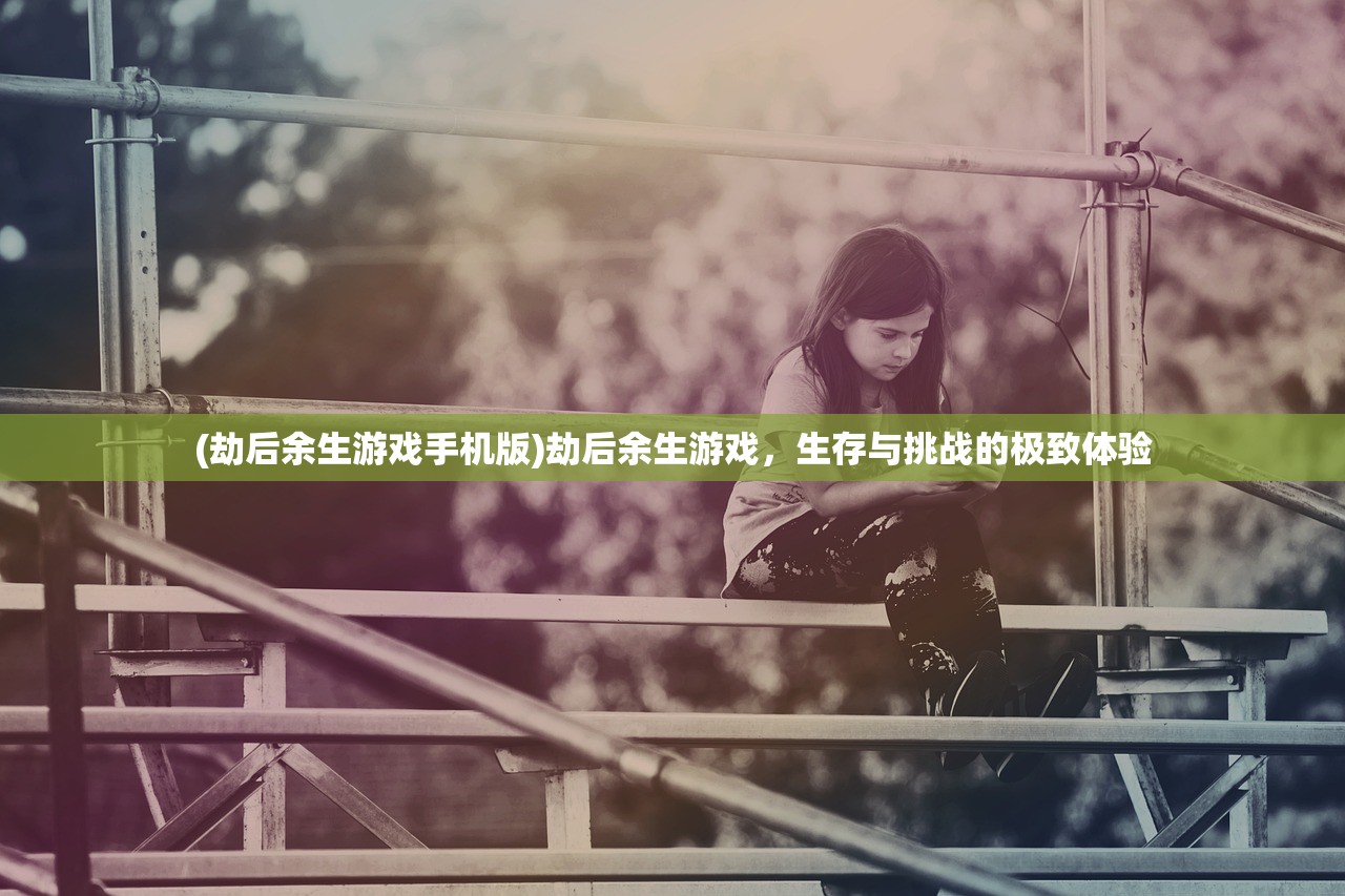 (劫后余生游戏手机版)劫后余生游戏，生存与挑战的极致体验