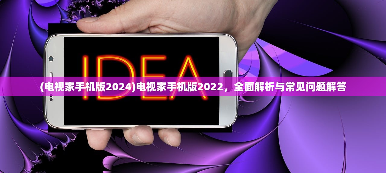 (电视家手机版2024)电视家手机版2022，全面解析与常见问题解答
