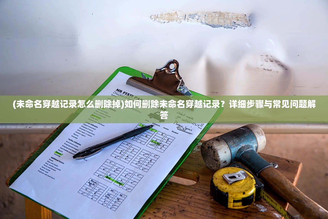 (未命名穿越记录怎么删除掉)如何删除未命名穿越记录？详细步骤与常见问题解答