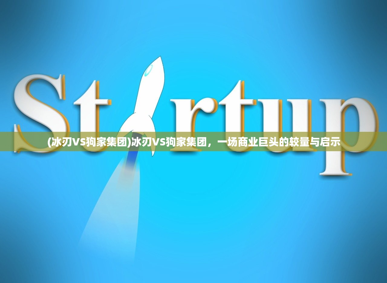 (冰刃VS狗家集团)冰刃VS狗家集团，一场商业巨头的较量与启示