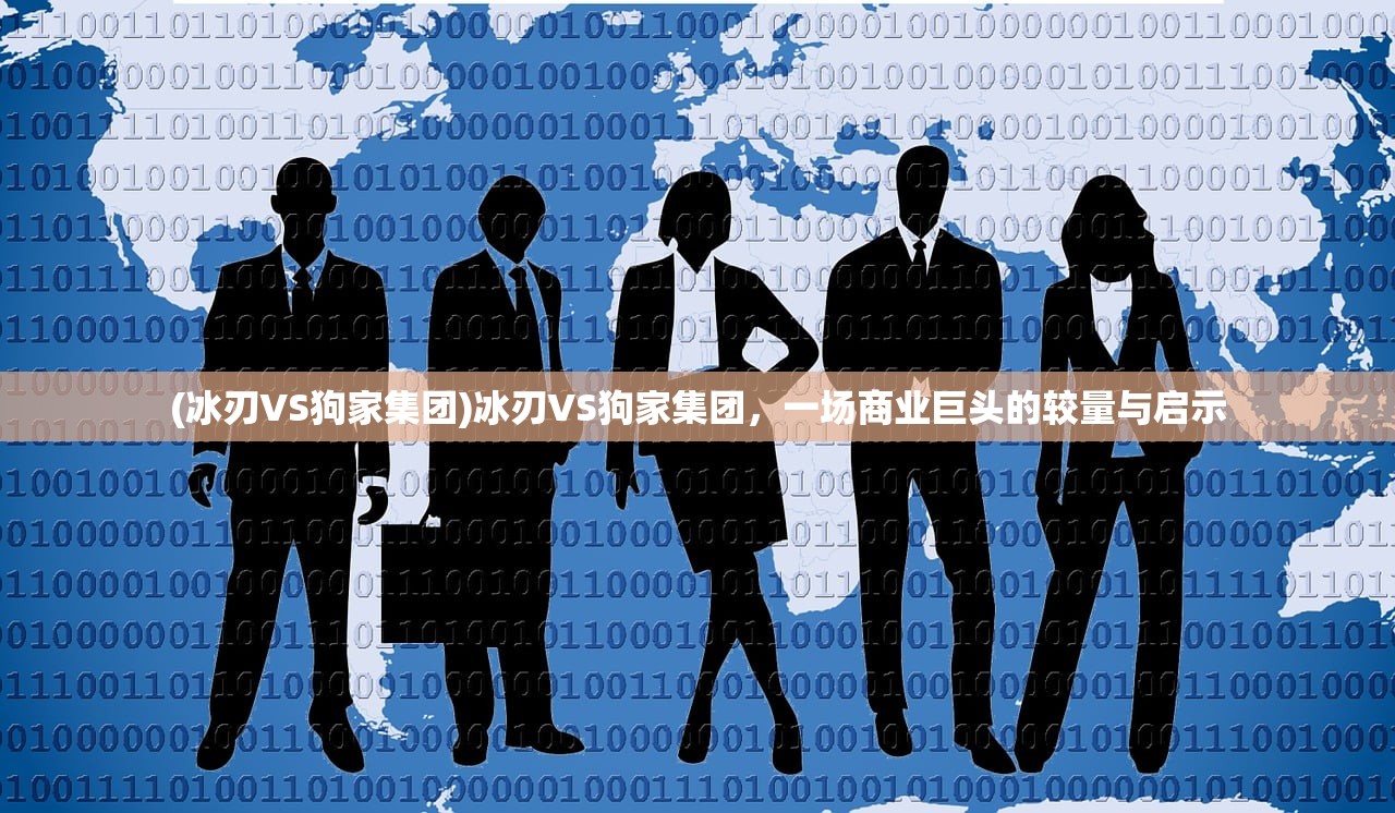 (冰刃VS狗家集团)冰刃VS狗家集团，一场商业巨头的较量与启示
