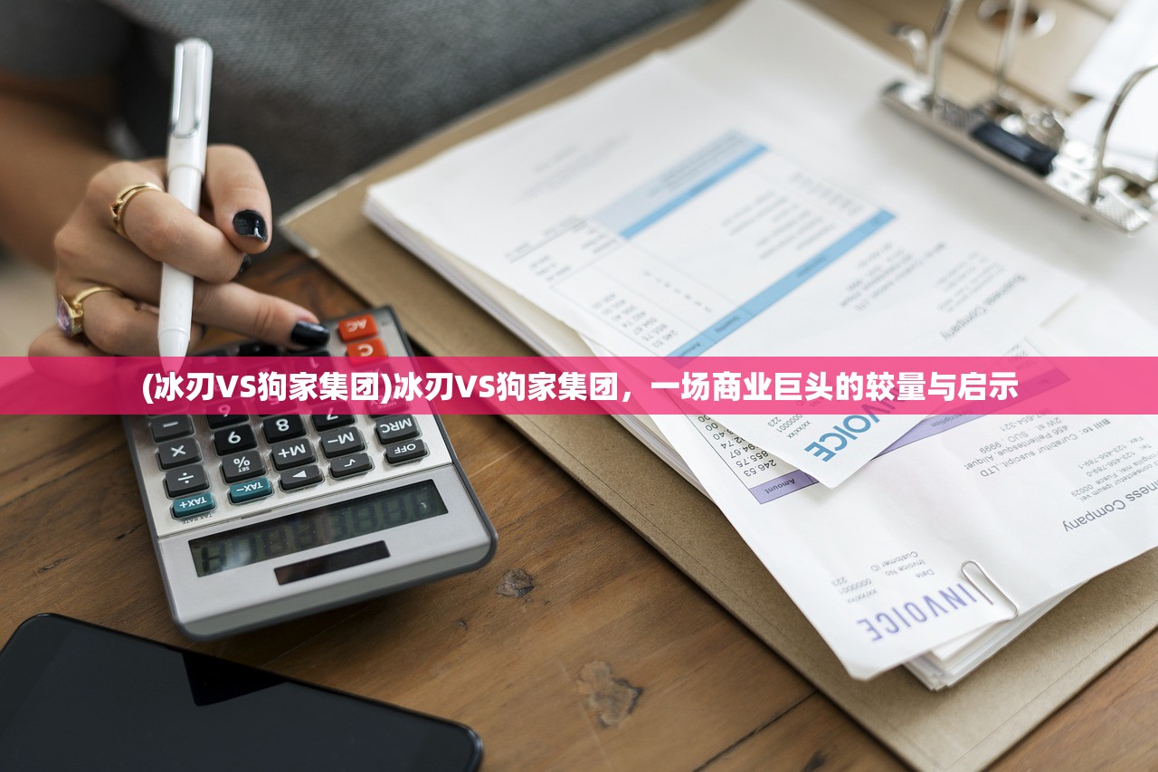 (冰刃VS狗家集团)冰刃VS狗家集团，一场商业巨头的较量与启示