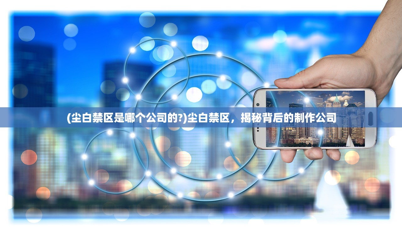 (尘白禁区是哪个公司的?)尘白禁区，揭秘背后的制作公司