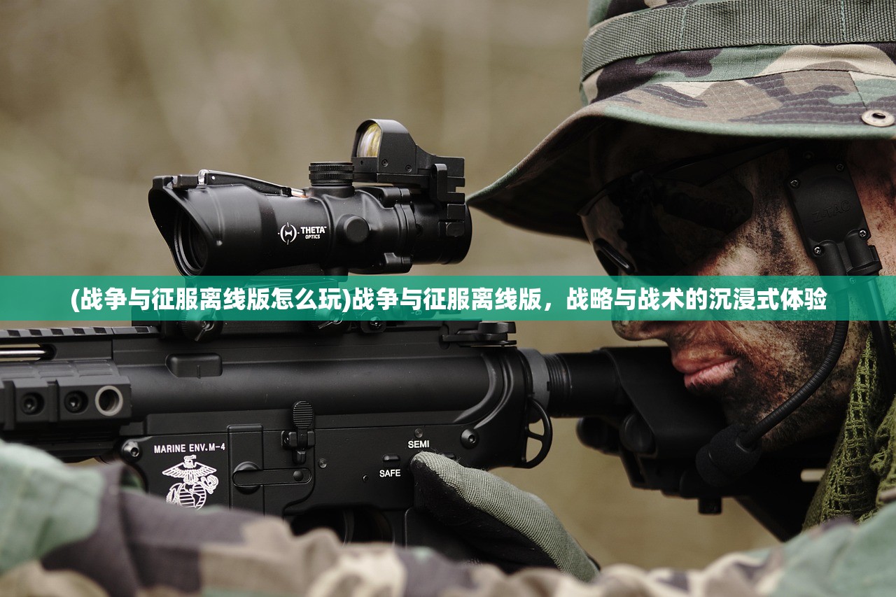 (战争与征服离线版怎么玩)战争与征服离线版，战略与战术的沉浸式体验