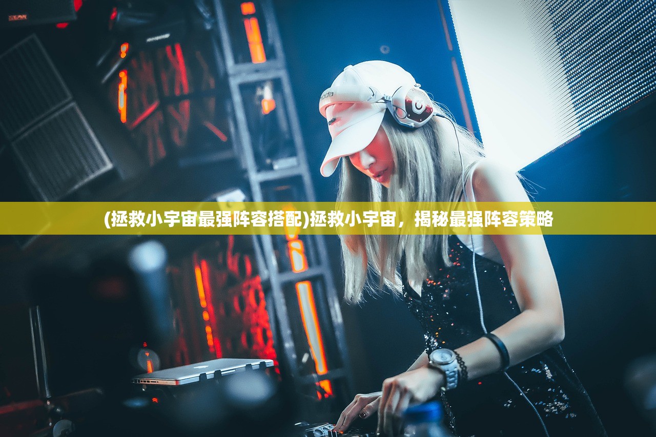 (拯救小宇宙最强阵容搭配)拯救小宇宙，揭秘最强阵容策略